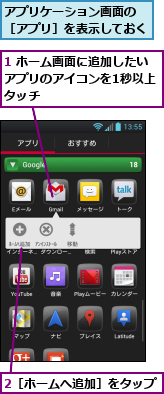 1 ホーム画面に追加したいアプリのアイコンを1秒以上タッチ,2［ホームへ追加］をタップ,アプリケーション画面の　［アプリ］を表示しておく