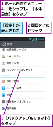 1 ホーム画面でメニューキーをタップし、［本体　設定］をタップ,2 画面を上にドラッグ　　,3［バックアップ＆リセット］をタップ　　　　　　　　　,［設定］が表示された