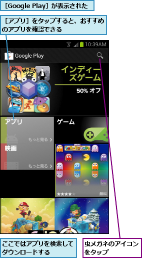 ここではアプリを検索してダウンロードする　　　,虫メガネのアイコンをタップ　　　　,［Google Play］が表示された,［アプリ］をタップすると、おすすめのアプリを確認できる　　　　　　