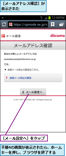手順4の画面が表示されたら、ホームキーを押し、ブラウザを終了する  ,［メールアドレス確認］が表示された      ,［メール設定へ］をタップ