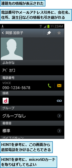 HINTを参考に、microSDカードを取りはずしてもよい,HINTを参考に、この画面から　直接電話をかけることもできる,連絡先の情報が表示された,電話番号やメールアドレス以外に、会社名、住所、誕生日などの情報も引き継がれる  