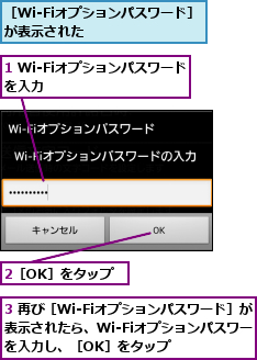 1 Wi-Fiオプションパスワードを入力　　　　　　　　　　　　,2［OK］をタップ,3 再び［Wi-Fiオプションパスワード］が表示されたら、Wi-Fiオプションパスワードを入力し、［OK］をタップ    ,［Wi-Fiオプションパスワード］が表示された      