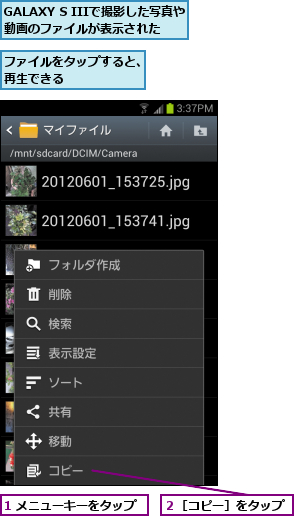1 メニューキーをタップ,GALAXY S IIIで撮影した写真や動画のファイルが表示された,ファイルをタップすると、再生できる      ,２［コピー］をタップ