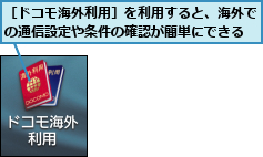 ［ドコモ海外利用］を利用すると、海外での通信設定や条件の確認が簡単にできる