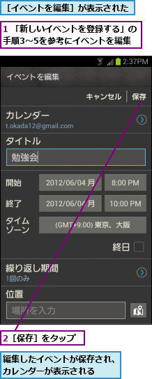 1 「新しいイベントを登録する」の　　　手順3〜5を参考にイベントを編集    ,2［保存］をタップ,編集したイベントが保存され、カレンダーが表示される  ,［イベントを編集］が表示された