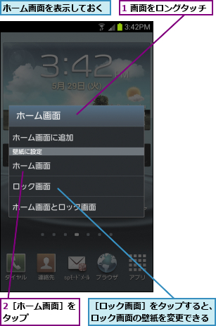 1 画面をロングタッチ,2［ホーム画面］をタップ      ,ホーム画面を表示しておく,［ロック画面］をタップすると、ロック画面の壁紙を変更できる