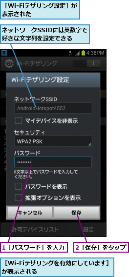 1［パスワード］を入力,2［保存］をタップ,ネットワークSSIDには英数字で好きな文字列を設定できる  ,［Wi-Fiテザリングを有効にしています］が表示される          ,［Wi-Fiテザリング設定］が表示された      