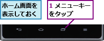 1 メニューキーをタップ　　　,ホーム画面を表示しておく
