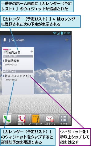 ウィジェットを1秒以上タッチして指をはなす,一番左のホーム画面に［カレンダー（予定リスト）］のウィジェットが追加された,［カレンダー（予定リスト）］にはカレンダーに登録された次の予定が表示される    ,［カレンダー（予定リスト）］のウィジェットをタップすると詳細な予定を確認できる