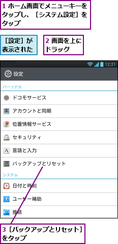 1 ホーム画面でメニューキーをタップし、［システム設定］を　タップ,2 画面を上にドラッグ　　,3［バックアップとリセット］をタップ　　　　　　　　　　,［設定］が表示された