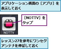 アプリケーション画面の［アプリ］を表示しておく          ,レッスン27を参考にワンセグアンテナを伸ばしておく,［NOTTV］をタップ