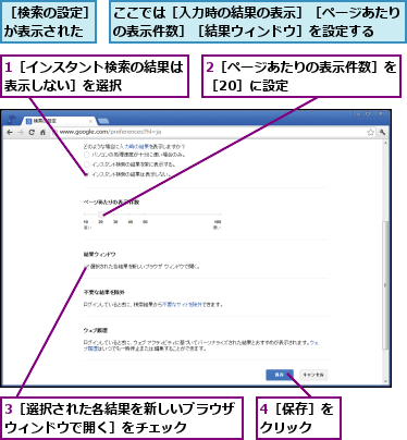 1［インスタント検索の結果は表示しない］を選択    ,2［ページあたりの表示件数］を［20］に設定       ,3［選択された各結果を新しいブラウザウィンドウで開く］をチェック   ,4［保存］をクリック  ,ここでは［入力時の結果の表示］［ページあたりの表示件数］［結果ウィンドウ］を設定する  ,［検索の設定］が表示された