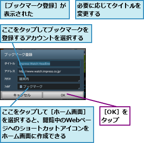 ここをタップしてブックマークを登録するアカウントを選択する,ここをタップして［ホーム画面］を選択すると、閲覧中のWebページへのショートカットアイコンをホーム画面に作成できる,必要に応じてタイトルを変更する      ,［OK］をタップ,［ブックマーク登録］が 表示された    