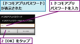 1 ドコモアプリパスワードを入力,2［OK］をタップ,［ドコモアプリパスワード］が表示された      