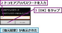 2 ドコモアプリパスワードを入力,3［OK］をタップ,［復元結果］が表示された