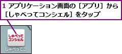 1 アプリケーション画面の［アプリ］から［しゃべってコンシェル］をタップ    
