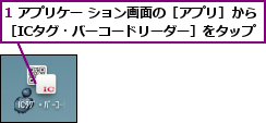 1 アプリケー ション画面の［アプリ］から［ICタグ・バーコードリーダー］をタップ