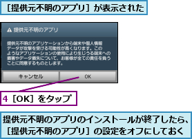 4［OK］をタップ,提供元不明のアプリのインストールが終了したら、［提供元不明のアプリ］の設定をオフにしておく,［提供元不明のアプリ］が表示された    
