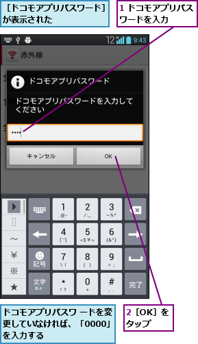 1 ドコモアプリパスワードを入力    ,2［OK］をタップ,ドコモアプリパスワ ードを変更していなければ、「0000」を入力する,［ドコモアプリパスワード］が表示された      