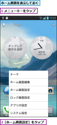 1 メニューキーをタップ,2［ホーム画面設定］をタップ,ホーム画面を表示しておく