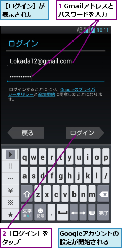 1 Gmailアドレスとパスワードを入力,2［ログイン］をタップ    ,Googleアカウントの　設定が開始される,［ログイン］が表示された  