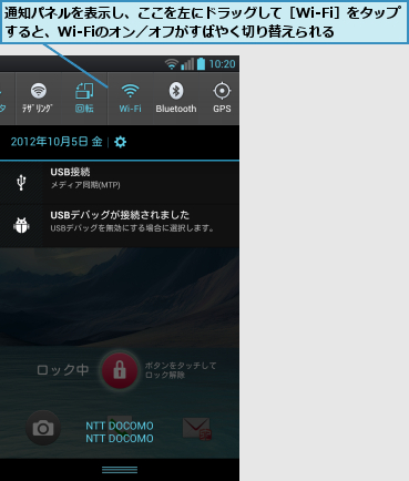 通知パネルを表示し、ここを左にドラッグして［Wi-Fi］をタップすると、Wi-Fiのオン／オフがすばやく切り替えられる