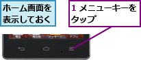 1 メニューキーをタップ      ,ホーム画面を表示しておく