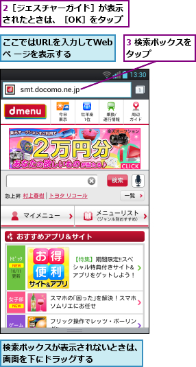 2［ジェスチャーガイド］が表示されたときは、［OK］をタップ,3 検索ボックスをタップ      ,ここではURLを入力してWebペ ージを表示する,検索ボックスが表示されないときは、画面を下にドラッグする      