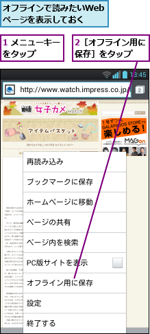 1 メニューキーをタップ    ,2［オフライン用に保存］をタップ  ,オフラインで読みたいWebページを表示しておく