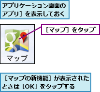 アプリケーション画面の［アプリ］を表示しておく,［マップの新機能］が表示されたときは［OK］をタップする  ,［マップ］をタップ
