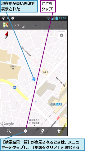 ここをタップ,現在地が青い矢印で表示された    ,［検索結果一覧］が表示されるときは、メニューキーをタップし、［地図をクリア］を選択する