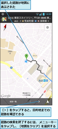 経路の検索を終了するには、 メニューキーをタップし、［地図をクリア］を選択する,選択した経路が地図に表示された    ,［＞］をタップすると、目的地までの経路を確認できる        