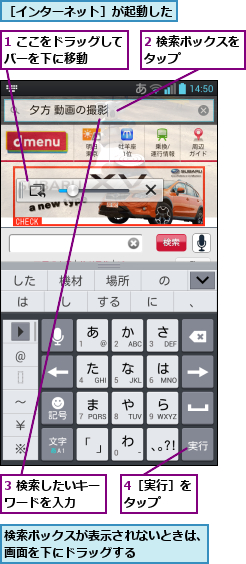 1 ここをドラッグしてバーを下に移動    ,2 検索ボックスをタップ      ,3 検索したいキーワードを入力  ,4［実行］をタップ  ,検索ボックスが表示されないときは、画面を下にドラッグする      ,［インターネット］が起動した
