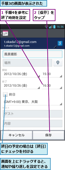 1 手順4を参考に終了時刻を設定,2［保存］をタップ  ,手順3の画面が表示された,画面を上にドラッグすると、通知や繰り返しを設定できる,終日の予定の場合は［終日］にチェックを付ける    