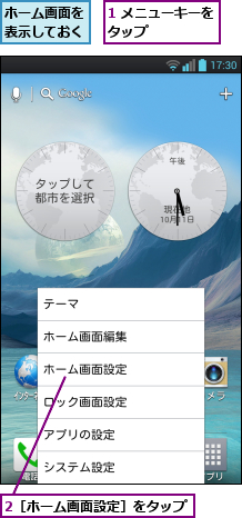 1 メニューキーをタップ      ,2［ホーム画面設定］をタップ,ホーム画面を表示しておく