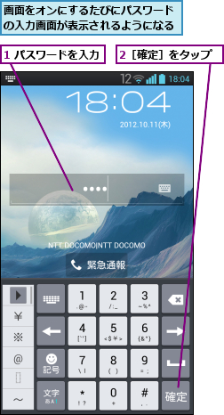 1 パスワードを入力,2［確定］をタップ,画面をオンにするたびにパスワードの入力画面が表示されるようになる