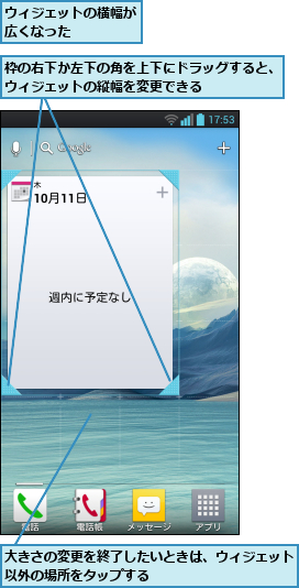 ウィジェットの横幅が広くなった    ,大きさの変更を終了したいときは、ウィジェット以外の場所をタップする          ,枠の右下か左下の角を上下にドラッグすると、ウィジェットの縦幅を変更できる      