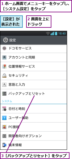 1 ホーム画面でメニューキーをタップし、［システム設定］をタップ        ,2 画面を上にドラッグ  ,3［バックアップとリセット］をタップ,［設定］が表示された