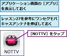 アプリケーション画面の［アプリ］を表示しておく        ,レッスン27を参考にワンセグモバキャスアンテナを伸ばしておく,［NOTTV］をタップ