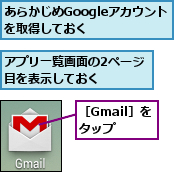 あらかじめGoogleアカウントを取得しておく  ,アプリ一覧画面の2ページ目を表示しておく    ,［Gmail］をタップ