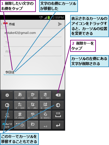 1 削除したい文字の右側をタップ    ,このキーでカーソルを移動することもできる,カーソルの左側にある文字が削除される  ,文字の右側にカーソルが移動した    ,表示されるカーソルのアイコンをドラッグすると、カーソルの位置を変更できる,２ 削除キーをタップ    