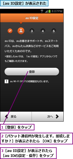 1［登録］をタップ,2［パケット通信料が発生します。接続しますか？］が表示されたら ［OK］をタップ,3［au ID設定］が表示されたら［au IDの設定・保存］をタップ,［au ID設定］が表示された