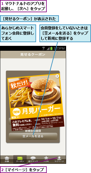 1 マクドナルドのアプリを起動し、［次へ］をタップ,2［マイページ］をタップ,あらかじめスマートフォン会員に登録しておく,会員登録をしていないときは［空メールを送る］をタップして新規に登録する,［見せるクーポン］が表示された