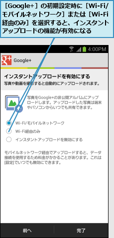 ［Google+］の初期設定時に［Wi-Fi/モバイルネットワーク］または［Wi-Fi経由のみ］を選択すると、インスタント アップロードの機能が有効になる