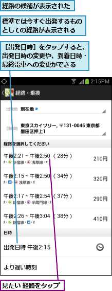 標準では今すぐ出発するものとしての経路が表示される,経路の候補が表示された,見たい 経路をタップ,［出発日時］をタップすると、出発日時の変更や、到着日時・最終電車への変更ができる