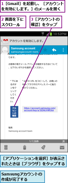 1［Gmail］を起動し、［アカウントを有効にします。］のメールを開く,2 画面を下にスクロール  ,3［アカウントの確認］をタップ,Samsungアカウントの作成が完了する,［アプリケーションを選択］が表示されたときは［ブラウザ］をタップする