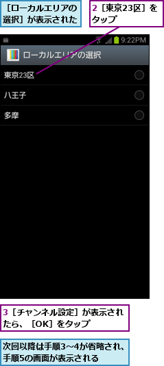 2［東京23区］をタップ   ,3［チャンネル設定］が表示されたら、［OK］をタップ   ,次回以降は手順3〜4が省略され、手順5の画面が表示される   ,［ローカルエリアの選択］が表示された