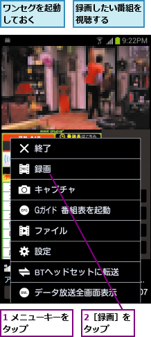 1 メニューキーをタップ      ,2［録画］をタップ  ,ワンセグを起動しておく  ,録画したい番組を視聴する    