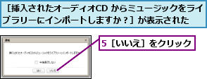 5［いいえ］をクリック,［挿入されたオーディオCD からミュージックをライブラリーにインポートしますか？］が表示された