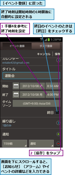 1 手順4を参考に終了時刻を設定,2［保存］をタップ,画面を下にスクロールすると、［お知らせ］（アラーム）やイベントの詳細などを入力できる,終了時刻は開始時刻の1時間後に自動的に設定される     ,終日のイベントのときは［終日］をチェックする,［イベント登録］に戻った